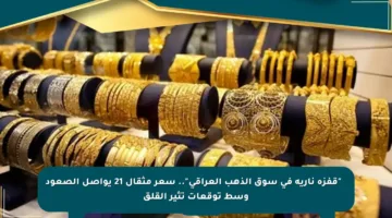 🔥 “قفزة نارية في سوق الذهب العراقي”.. سعر مثقال 21 يواصل الصعود وسط توقعات تثير القلق